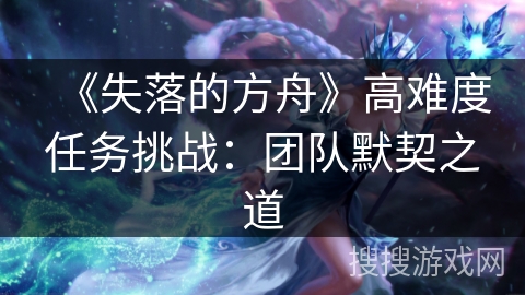 《失落的方舟》高难度任务挑战：团队默契之道