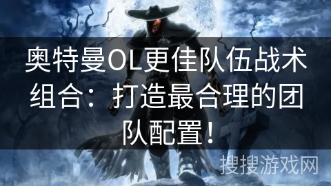 奥特曼OL更佳队伍战术组合：打造最合理的团队配置！