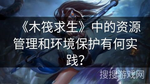 《木筏求生》中的资源管理和环境保护有何实践？