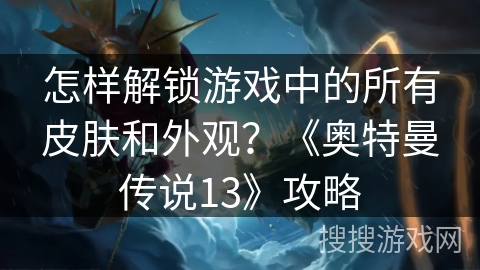 怎样解锁游戏中的所有皮肤和外观？《奥特曼传说13》攻略