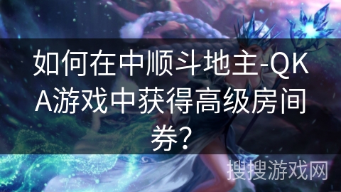 如何在中顺斗地主-QKA游戏中获得高级房间券？