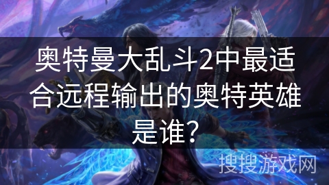 奥特曼大乱斗2中最适合远程输出的奥特英雄是谁？