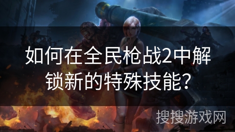 如何在全民枪战2中解锁新的特殊技能？