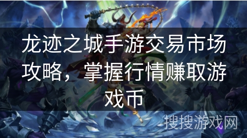 龙迹之城手游交易市场攻略，掌握行情赚取游戏币