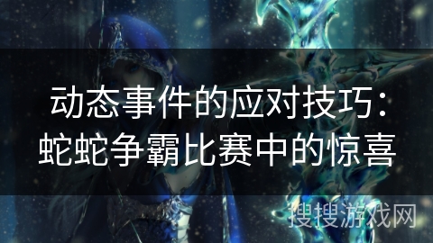 动态事件的应对技巧：蛇蛇争霸比赛中的惊喜