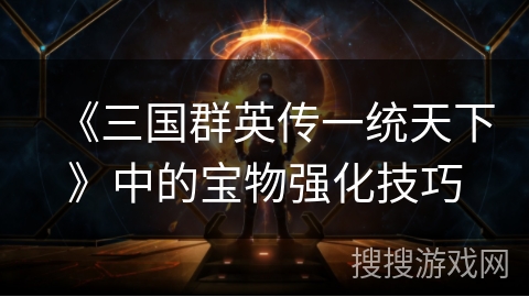 《三国群英传一统天下》中的宝物强化技巧