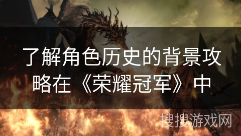 了解角色历史的背景攻略在《荣耀冠军》中