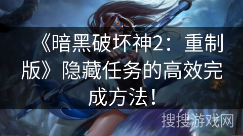 《暗黑破坏神2：重制版》隐藏任务的高效完成方法！