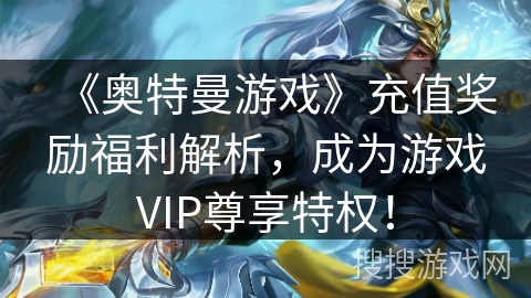 《奥特曼游戏》充值奖励福利解析，成为游戏VIP尊享特权！