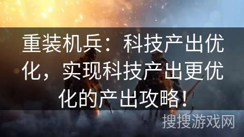 重装机兵：科技产出优化，实现科技产出更优化的产出攻略！