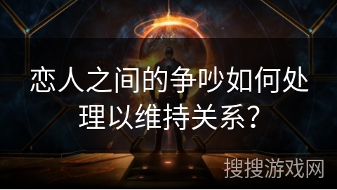 恋人之间的争吵如何处理以维持关系？