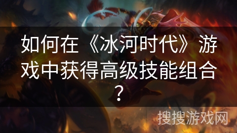 如何在《冰河时代》游戏中获得高级技能组合？