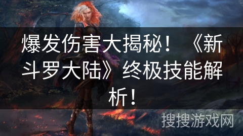 爆发伤害大揭秘！《新斗罗大陆》终极技能解析！