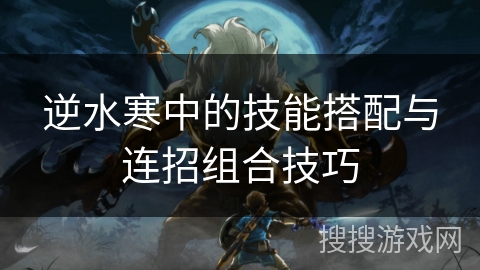 逆水寒中的技能搭配与连招组合技巧