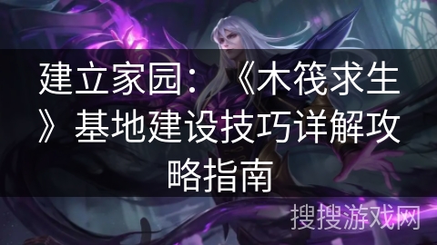 建立家园：《木筏求生》基地建设技巧详解攻略指南