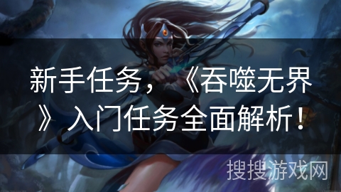 新手任务，《吞噬无界》入门任务全面解析！