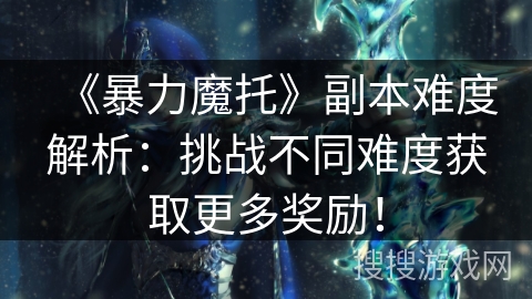 《暴力魔托》副本难度解析:挑战不同难度获取更多奖励! 《暴力魔托》副本难度解析:挑战不同难度获取更多奖励!