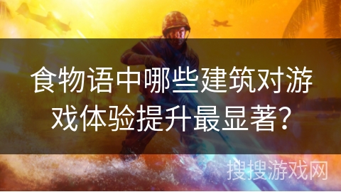 食物语中哪些建筑对游戏体验提升最显著？