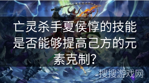 亡灵杀手夏侯惇的技能是否能够提高己方的元素克制？