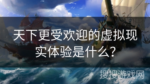 天下更受欢迎的虚拟现实体验是什么？