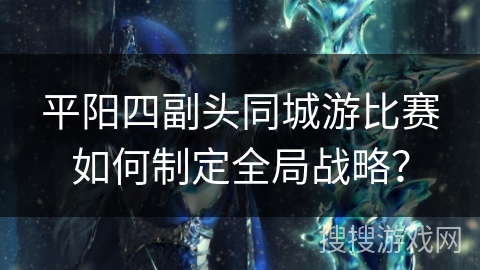 平阳四副头同城游比赛如何制定全局战略？