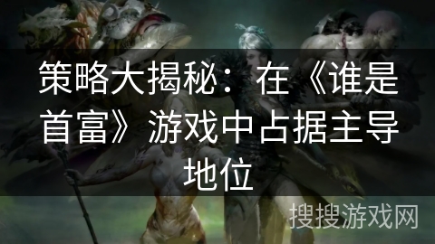 策略大揭秘：在《谁是首富》游戏中占据主导地位