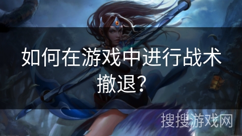 如何在游戏中进行战术撤退? 如何在游戏中进行战术撤退?