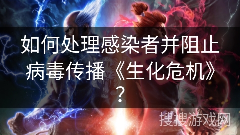 如何处理感染者并阻止病毒传播《生化危机》? 如何处理感染者并阻止病毒传播《生化危机》?