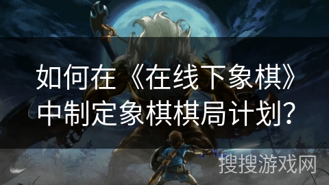 如何在《在线下象棋》中制定象棋棋局计划？