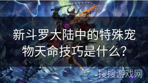 新斗罗大陆中的特殊宠物天命技巧是什么？