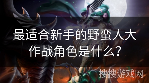 最适合新手的野蛮人大作战角色是什么? 最适合新手的野蛮人大作战角色是什么?