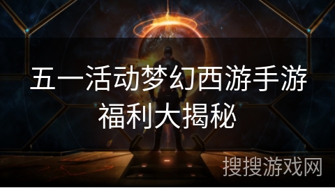 五一活动梦幻西游手游福利大揭秘 五一活动梦幻西游手游福利大揭秘