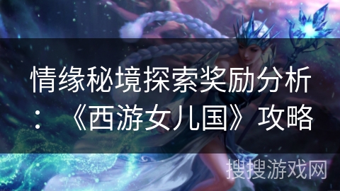 情缘秘境探索奖励分析：《西游女儿国》攻略