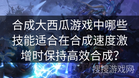 合成大西瓜游戏中哪些技能适合在合成速度激增时保持高效合成？