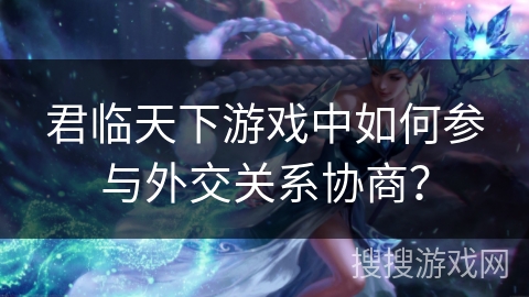 君临天下游戏中如何参与外交关系协商？