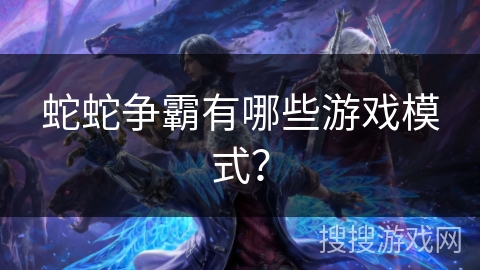 蛇蛇争霸有哪些游戏模式？