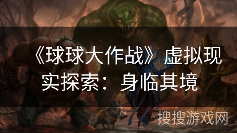 《球球大作战》虚拟现实探索：身临其境