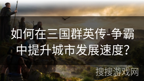如何在三国群英传-争霸中提升城市发展速度？