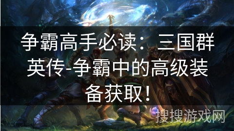 争霸高手必读：三国群英传-争霸中的高级装备获取！