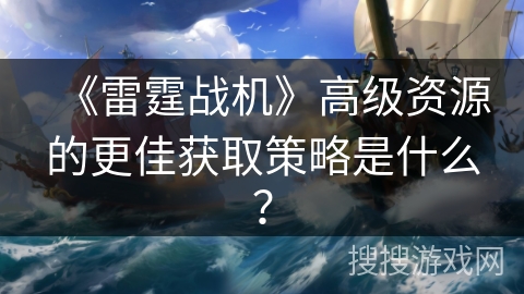 《雷霆战机》高级资源的更佳获取策略是什么？