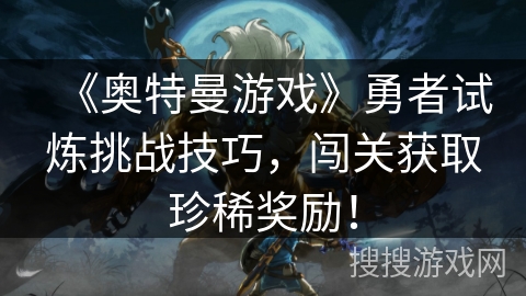 《奥特曼游戏》勇者试炼挑战技巧，闯关获取珍稀奖励！