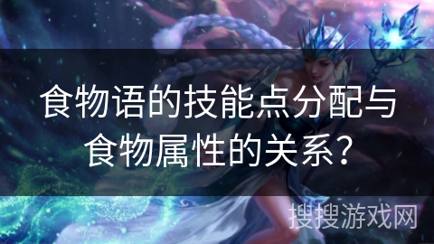 食物语的技能点分配与食物属性的关系？