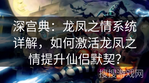 深宫典：龙凤之情系统详解，如何激活龙凤之情提升仙侣默契？