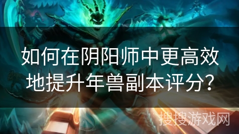 如何在阴阳师中更高效地提升年兽副本评分？