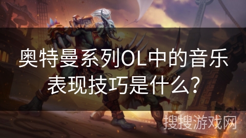 奥特曼系列OL中的音乐表现技巧是什么？
