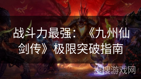 战斗力最强：《九州仙剑传》极限突破指南