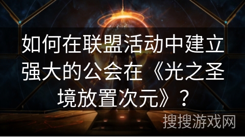 如何在联盟活动中建立强大的公会在《光之圣境放置次元》？