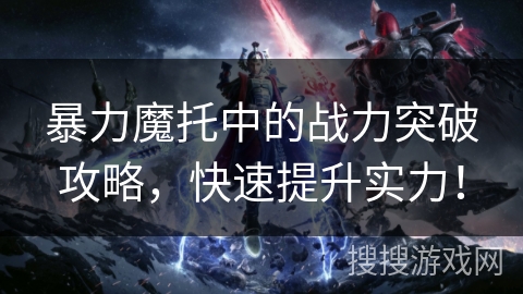 暴力魔托中的战力突破攻略，快速提升实力！