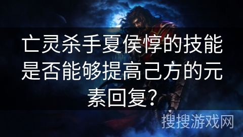 亡灵杀手夏侯惇的技能是否能够提高己方的元素回复？