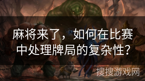 麻将来了，如何在比赛中处理牌局的复杂性？